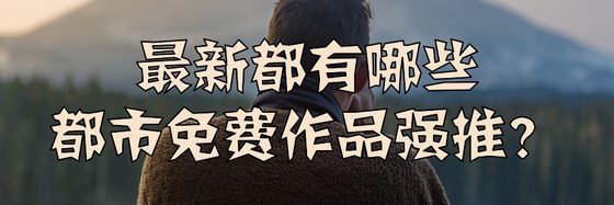最新都有哪些都市免费作品强推？